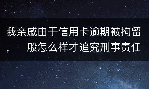 我亲戚由于信用卡逾期被拘留，一般怎么样才追究刑事责任啊