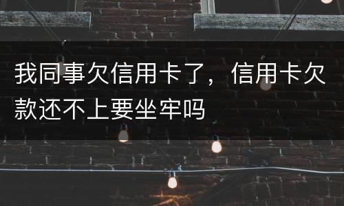 我同事欠信用卡了，信用卡欠款还不上要坐牢吗