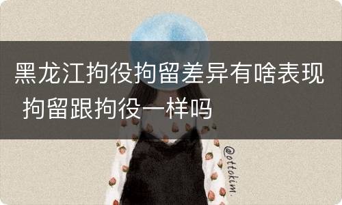 黑龙江拘役拘留差异有啥表现 拘留跟拘役一样吗