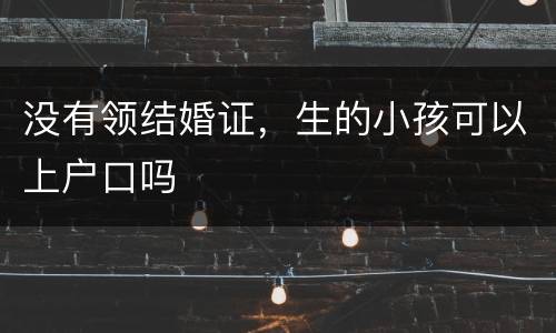 没有领结婚证，生的小孩可以上户口吗