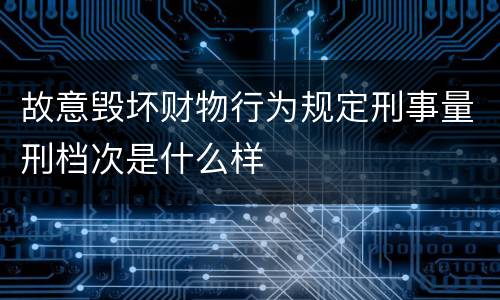 故意毁坏财物行为规定刑事量刑档次是什么样