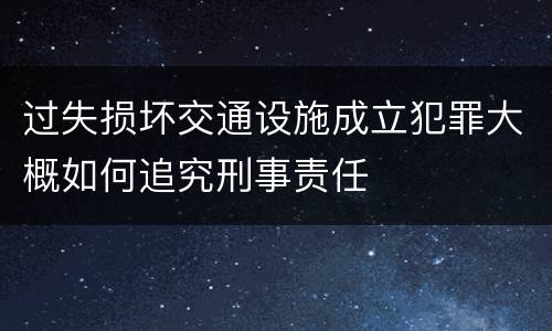过失损坏交通设施成立犯罪大概如何追究刑事责任