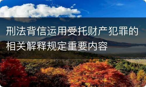 刑法背信运用受托财产犯罪的相关解释规定重要内容