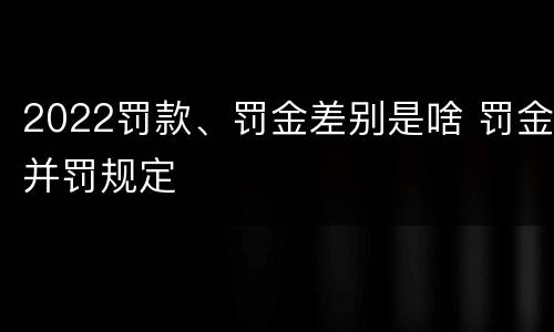 2022罚款、罚金差别是啥 罚金并罚规定