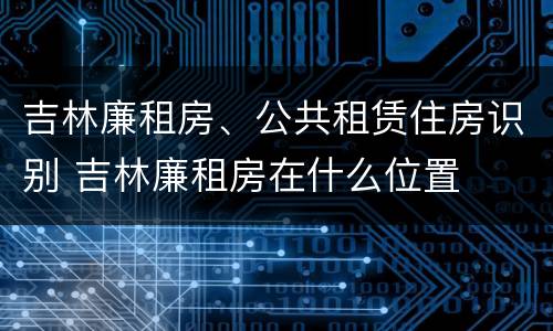 吉林廉租房、公共租赁住房识别 吉林廉租房在什么位置