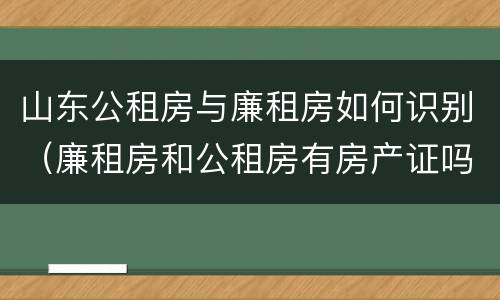 山东公租房与廉租房如何识别（廉租房和公租房有房产证吗）