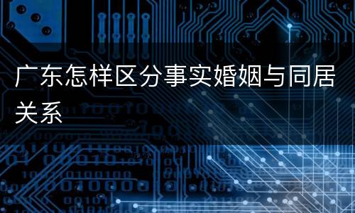 广东怎样区分事实婚姻与同居关系