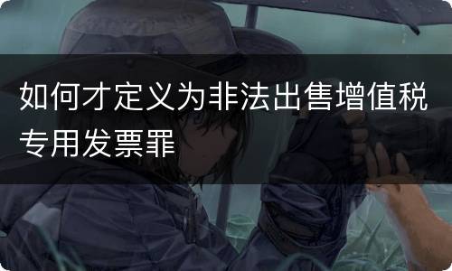 如何才定义为非法出售增值税专用发票罪