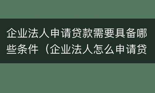 企业法人申请贷款需要具备哪些条件（企业法人怎么申请贷款）
