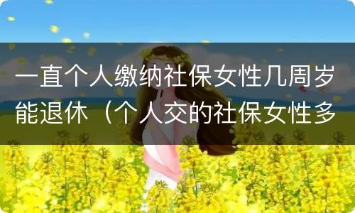 一直个人缴纳社保女性几周岁能退休（个人交的社保女性多少岁领退休金）