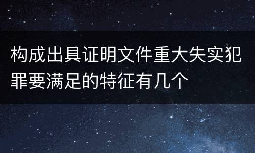 构成出具证明文件重大失实犯罪要满足的特征有几个