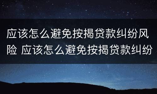 应该怎么避免按揭贷款纠纷风险 应该怎么避免按揭贷款纠纷风险呢