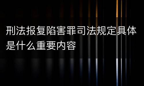 刑法报复陷害罪司法规定具体是什么重要内容
