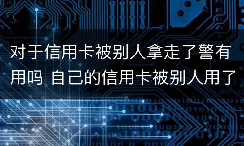 对于信用卡被别人拿走了警有用吗 自己的信用卡被别人用了报警可以吗