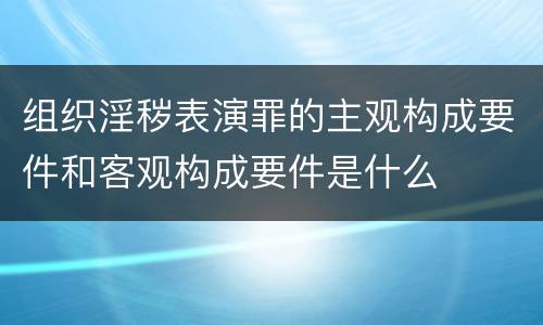 组织淫秽表演罪的主观构成要件和客观构成要件是什么
