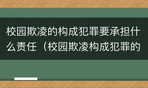 校园欺凌的构成犯罪要承担什么责任（校园欺凌构成犯罪的 要承担哪些责任）