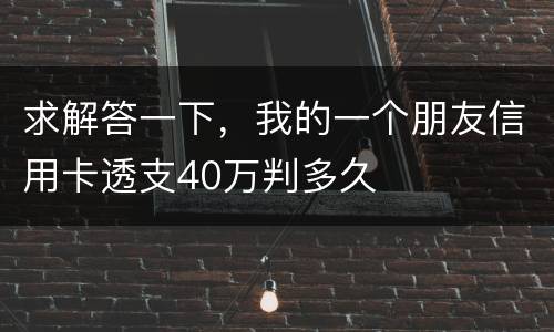 求解答一下，我的一个朋友信用卡透支40万判多久