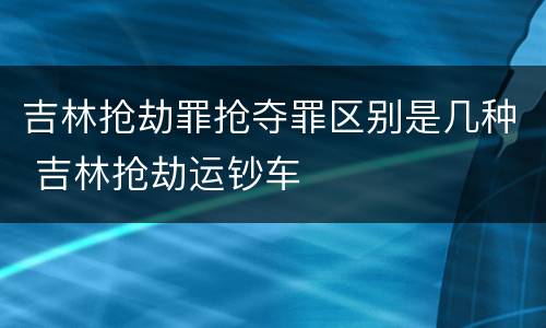 吉林抢劫罪抢夺罪区别是几种 吉林抢劫运钞车