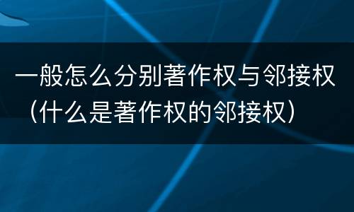 一般怎么分别著作权与邻接权（什么是著作权的邻接权）