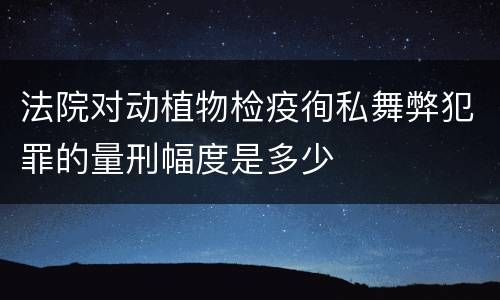 法院对动植物检疫徇私舞弊犯罪的量刑幅度是多少