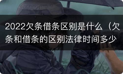 2022欠条借条区别是什么（欠条和借条的区别法律时间多少年）