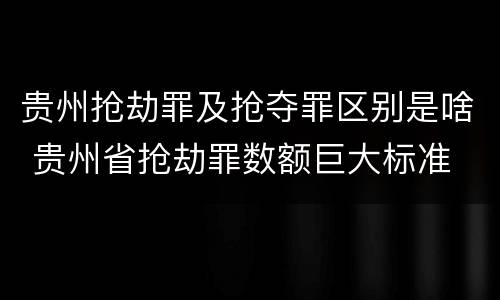 贵州抢劫罪及抢夺罪区别是啥 贵州省抢劫罪数额巨大标准