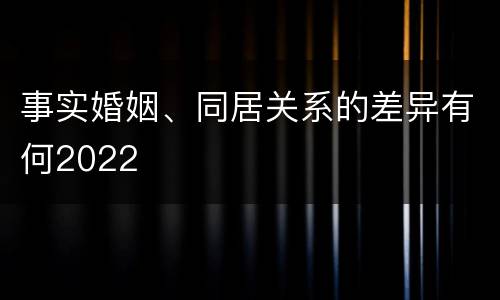 事实婚姻、同居关系的差异有何2022
