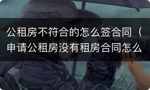 公租房不符合的怎么签合同（申请公租房没有租房合同怎么办）
