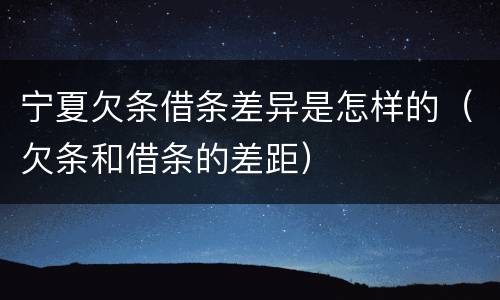 宁夏欠条借条差异是怎样的（欠条和借条的差距）