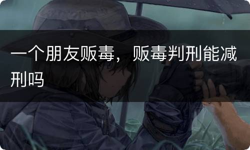 一个朋友贩毒，贩毒判刑能减刑吗
