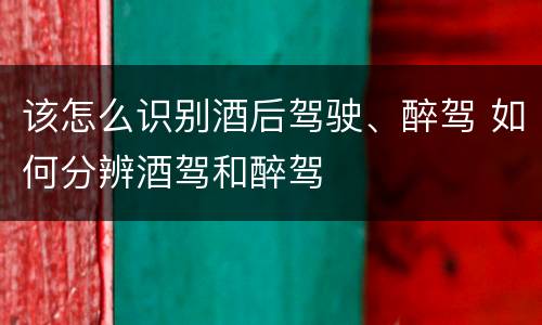 该怎么识别酒后驾驶、醉驾 如何分辨酒驾和醉驾