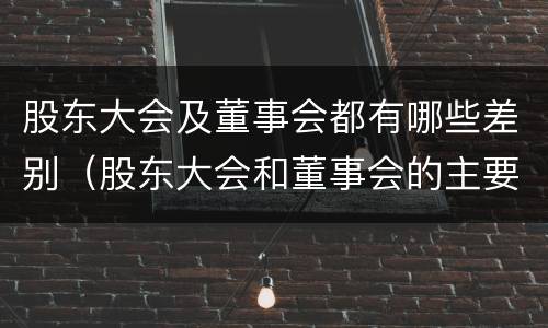 股东大会及董事会都有哪些差别（股东大会和董事会的主要职责）