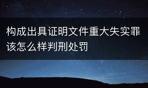构成出具证明文件重大失实罪该怎么样判刑处罚