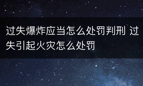 过失爆炸应当怎么处罚判刑 过失引起火灾怎么处罚