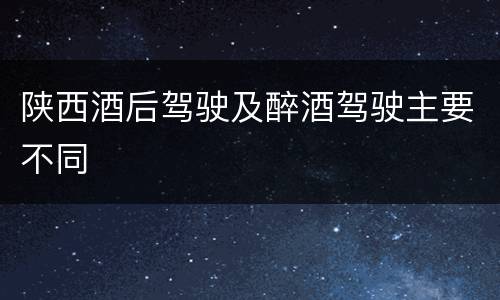 陕西酒后驾驶及醉酒驾驶主要不同