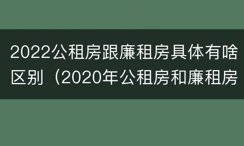 2022公租房跟廉租房具体有啥区别（2020年公租房和廉租房的区别）