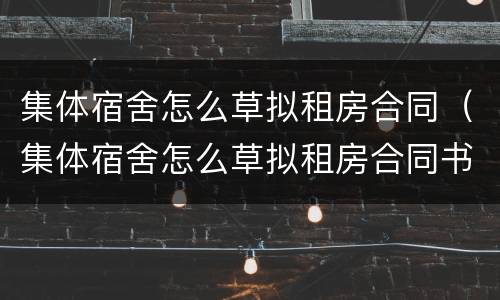 集体宿舍怎么草拟租房合同（集体宿舍怎么草拟租房合同书）