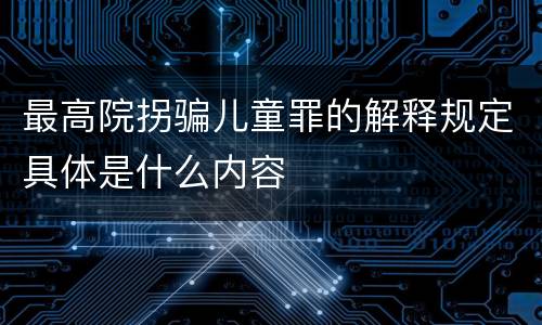最高院拐骗儿童罪的解释规定具体是什么内容