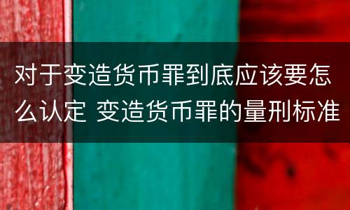 对于变造货币罪到底应该要怎么认定 变造货币罪的量刑标准