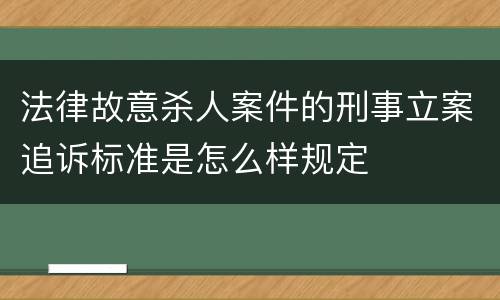 法律故意杀人案件的刑事立案追诉标准是怎么样规定