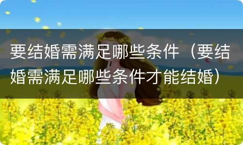 要结婚需满足哪些条件（要结婚需满足哪些条件才能结婚）