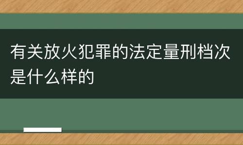 有关放火犯罪的法定量刑档次是什么样的