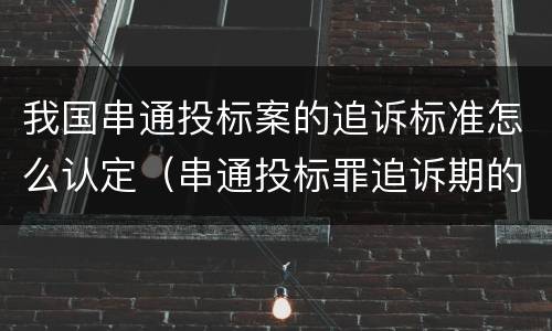 我国串通投标案的追诉标准怎么认定（串通投标罪追诉期的起算日期）