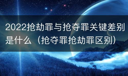 2022抢劫罪与抢夺罪关键差别是什么（抢夺罪抢劫罪区别）