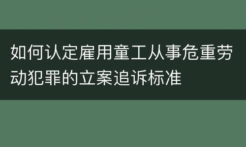 如何认定雇用童工从事危重劳动犯罪的立案追诉标准
