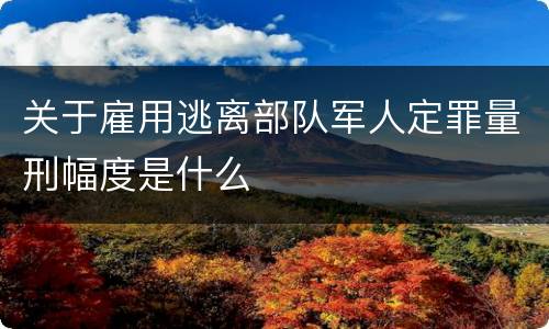 关于雇用逃离部队军人定罪量刑幅度是什么
