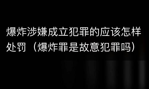 爆炸涉嫌成立犯罪的应该怎样处罚（爆炸罪是故意犯罪吗）