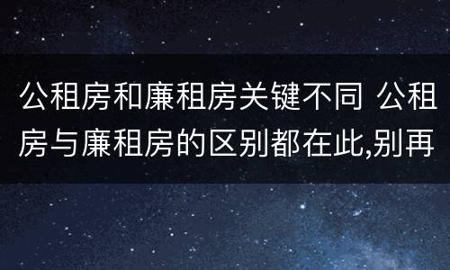 公租房和廉租房关键不同 公租房与廉租房的区别都在此,别再搞错了!