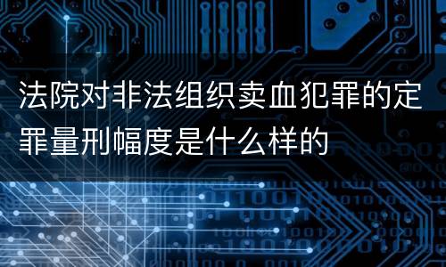 法院对非法组织卖血犯罪的定罪量刑幅度是什么样的
