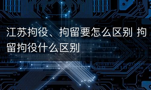 江苏拘役、拘留要怎么区别 拘留拘役什么区别